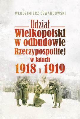 Okładka książki UDZIAŁ WIELKOPOLSKI W ODBUDOWIE RZECZYPOSPOLITEJ W LATACH 1918 I 1919