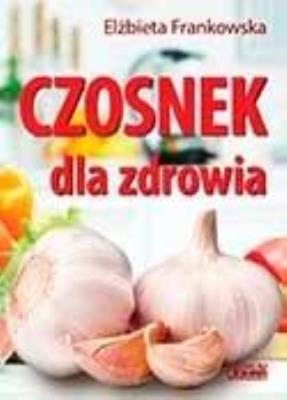 Czosnek dla zdrowia. Żywienie medyczne. Autor: Elżbieta Frankowska. SmakLiter.pl Okładka książki Czosnek dla zdrowia. Żywienie medyczne