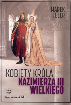 Kobiety króla Kazimierza III Wielkiego. Autor: Marek Teler. SmakLiter.pl Okładka książki Kobiety króla Kazimierza III Wielkiego