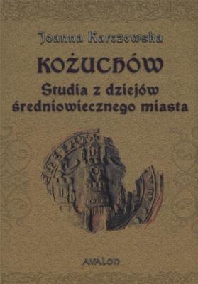 Kożuchów Studia z dziejów średniowiecznego miasta. Autor: Karczewska Joanna. SmakLiter.pl Okładka książki Kożuchów Studia z dziejów średniowiecznego miasta