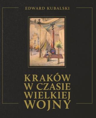 Kraków w czasie Wielkiej Wojny Szkic kronikarski. Autor: Kubalski Edward. SmakLiter.pl Okładka książki Kraków w czasie Wielkiej Wojny Szkic kronikarski