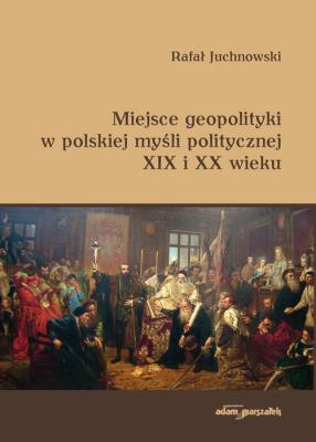 Okładka książki Miejsce geopolityki w polskiej myśli politycznej XIX i XX wieku