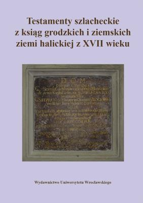 Okładka książki Testamenty szlacheckie z ksiąg grodzkich i ziemskich ziemi halickiej z XVII wieku
