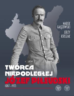 Okładka książki Twórca Niepodległej Józef Piłsudski 1867-1935