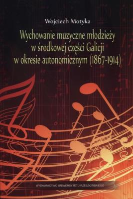 Wychowanie muzyczne młodzieży w środkowej części Galicji w okresie autonomicznym (1867-1914). Autor: Motyka Wojciech. SmakLiter.pl Okładka książki Wychowanie muzyczne młodzieży w środkowej części Galicji w okresie autonomicznym (1867-1914)