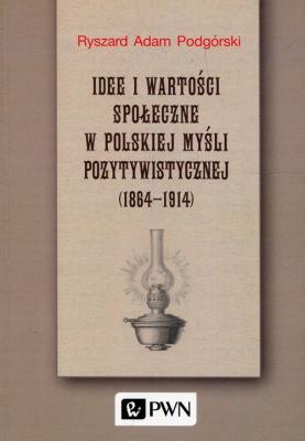 Okładka książki Idee i wartości społeczne w polskiej myśli pozytywistycznej 1864-1914