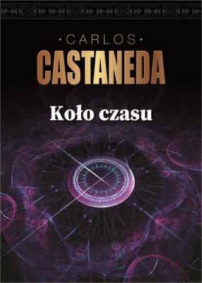 Koło czasu Szamani starożytnego Meksyku ich rozważania o życiu, śmierci i wszechświecie. Autor: Carlos Castaneda. SmakLiter.pl Okładka książki Koło czasu Szamani starożytnego Meksyku ich rozważania o życiu, śmierci i wszechświecie