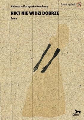 Nikt nie widzi dobrze. Eseje. Autor: Kuczyńska-Koschany Katarzyna. SmakLiter.pl Okładka książki Nikt nie widzi dobrze. Eseje