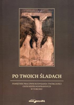 Po Twoich śladach Pamiętnik pracowni rozwijania twórczości osób niepełnosprawnych w Toruniu. Autor: Wojciechowski Andrzej. SmakLiter.pl Okładka książki Po Twoich śladach Pamiętnik pracowni rozwijania twórczości osób niepełnosprawnych w Toruniu