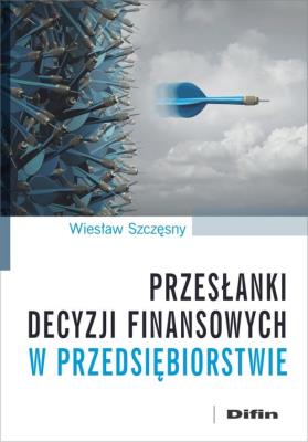 Przesłanki decyzji finansowych w przedsiębiorstwie. Autor: Szczęsny Wiesław. SmakLiter.pl Okładka książki Przesłanki decyzji finansowych w przedsiębiorstwie