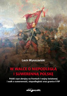 W walce o niepodległą i suwerenną Polskę. Autor: Wyszczelski Lech. SmakLiter.pl Okładka książki W walce o niepodległą i suwerenną Polskę