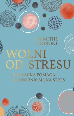 WOLNI OD STRESU JAK NAUKA POMAGA UODPORNIĆ SIĘ NA STRES. Autor: MITHU STORONI. SmakLiter.pl Okładka książki WOLNI OD STRESU JAK NAUKA POMAGA UODPORNIĆ SIĘ NA STRES