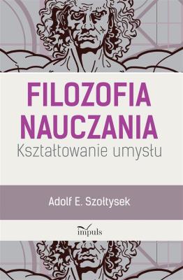 Filozofia nauczania. Kształtowanie umysłu. Autor: Szołtysek Adolf E.. SmakLiter.pl Okładka książki Filozofia nauczania. Kształtowanie umysłu