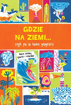 GDZIE NA ZIEMI CZYLI PO CO KOMU GEOGRAFIA PRAWIE WSZYSTKO O. Autor: James Doyle, Clive Gifford; ilustracje: Andrew Pinder. SmakLiter.pl Okładka książki GDZIE NA ZIEMI CZYLI PO CO KOMU GEOGRAFIA PRAWIE WSZYSTKO O