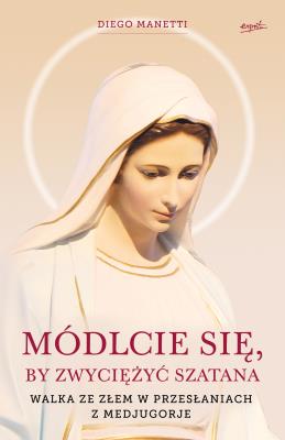 MÓDLCIE SIĘ BY ZWYCIĘŻYĆ SZATANA WALKA ZE ZŁEM W PRZESŁANIACH Z MEDJUGORJE. Autor: Diego Manetti. SmakLiter.pl Okładka książki MÓDLCIE SIĘ BY ZWYCIĘŻYĆ SZATANA WALKA ZE ZŁEM W PRZESŁANIACH Z MEDJUGORJE