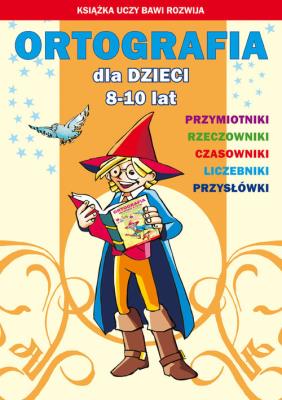 Ortografia dla dzieci 8-10 lat Przymiotniki Rzeczowniki Czasowniki Liczebniki Przysłówki. Autor: Guzowska Beata, Kowalska Iwona. SmakLiter.pl Okładka książki Ortografia dla dzieci 8-10 lat Przymiotniki Rzeczowniki Czasowniki Liczebniki Przysłówki