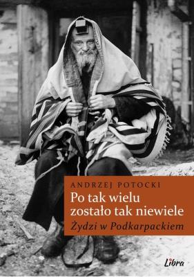 Po tak wielu zostało tak niewiele... Żydzi w Podkarpackiem. Autor: Potocki Andrzej. SmakLiter.pl Okładka książki Po tak wielu zostało tak niewiele... Żydzi w Podkarpackiem