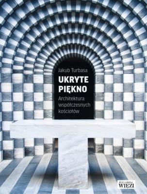 UKRYTE PIĘKNO ARCHITEKTURA WSPÓŁCZESNYCH KOŚCIOŁÓW. Autor: JAKUB TURBASA. SmakLiter.pl Okładka książki UKRYTE PIĘKNO ARCHITEKTURA WSPÓŁCZESNYCH KOŚCIOŁÓW