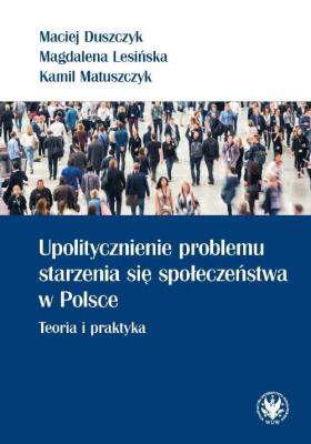 Upolitycznienie problemu starzenia się społeczeństwa w Polsce.. Autor: Duszczyk Maciej, Lesińska Magdalena, Matuszczyk Kamil. SmakLiter.pl Okładka książki Upolitycznienie problemu starzenia się społeczeństwa w Polsce.