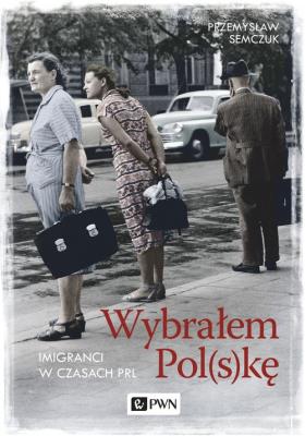 Wybrałem Pol(s)kę. Imigranci w PRL. Autor: Semczuk Przemysław. SmakLiter.pl Okładka książki Wybrałem Pol(s)kę. Imigranci w PRL