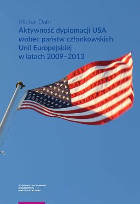 Aktywność dyplomacji USA wobec państw członkowskich Unii Europejskiej w latach 2009-2013. Autor: Dahl Michał. SmakLiter.pl Okładka książki Aktywność dyplomacji USA wobec państw członkowskich Unii Europejskiej w latach 2009-2013
