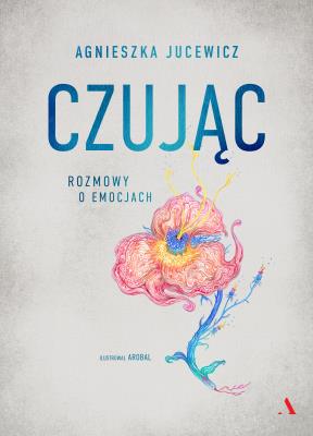 Czując. Rozmowy o uczuciach. Autor: Agnieszka Jucewicz. SmakLiter.pl Okładka książki Czując. Rozmowy o uczuciach