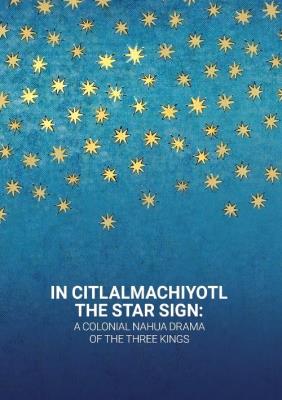 Okładka książki In Citlalmachiyotl / The Star Sign: A colonial Nahua Drama of the Three Kings