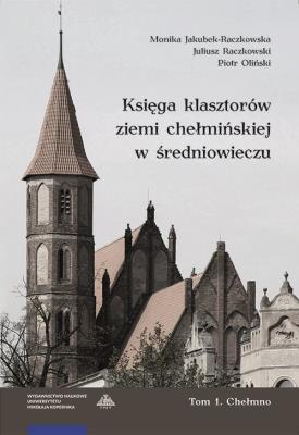 Księga klasztorów ziemi chełmińskiej w średniowieczu Tom 1 Chełmno. Autor: Jakubek-Raczkowska Monika, Raczkowski Juliusz, Oliński Piotr. SmakLiter.pl Okładka książki Księga klasztorów ziemi chełmińskiej w średniowieczu Tom 1 Chełmno
