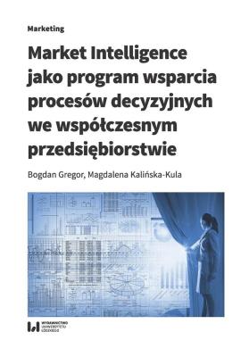 Market Intelligence jako program wsparcia procesów decyzyjnych we współczesnym przedsiębiorstwie. Autor: Gregor Bogdan, Kalińska-Kula Magdalena. SmakLiter.pl Okładka książki Market Intelligence jako program wsparcia procesów decyzyjnych we współczesnym przedsiębiorstwie