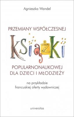 Przemiany współczesnej książki popularnonaukowej dla dzieci i młodzieży (na przykładzie francuskiej. Autor: Wandel Agnieszka. SmakLiter.pl Okładka książki Przemiany współczesnej książki popularnonaukowej dla dzieci i młodzieży (na przykładzie francuskiej