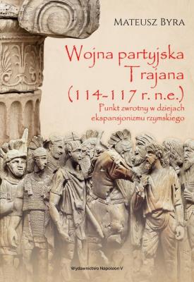 WOJNA PARTYJSKA TRAJANA 114-117 R. N.E. PUNKT ZWROTNY W DZIEJACH EKSPANSJONIZMU RZYMSKIEGO. Autor: Byra Mateusz. SmakLiter.pl Okładka książki WOJNA PARTYJSKA TRAJANA 114-117 R. N.E. PUNKT ZWROTNY W DZIEJACH EKSPANSJONIZMU RZYMSKIEGO