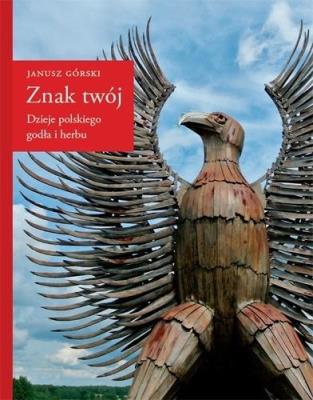 Znak twój. Dzieje polskiego godła i herbu. Autor: Górski Janusz. SmakLiter.pl Okładka książki Znak twój. Dzieje polskiego godła i herbu