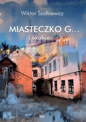 Miasteczko G... i okolice.... Autor: Szałkiewicz Wiktor. SmakLiter.pl Okładka książki Miasteczko G... i okolice...