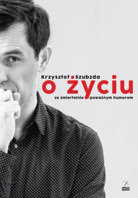 O życiu ze śmiertelnie poważnym humorem. Autor: Szubzda Krzysztof. SmakLiter.pl Okładka książki O życiu ze śmiertelnie poważnym humorem