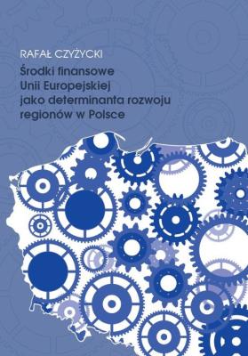 Środki finansowe Unii Europejskiej jako determinanta rozwoju regionów w Polsce. Autor: Czyżycki Rafał. SmakLiter.pl Okładka książki Środki finansowe Unii Europejskiej jako determinanta rozwoju regionów w Polsce