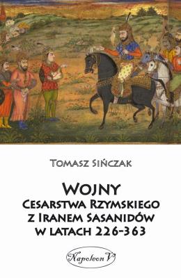 Wojny Cesarstwa Rzymskiego z Iranem Sasanidów.... Autor: Tomasz Sińczak. SmakLiter.pl Okładka książki Wojny Cesarstwa Rzymskiego z Iranem Sasanidów...