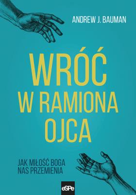 Wróć w ramiona Ojca. Autor: Bauman Andrew J.. SmakLiter.pl Okładka książki Wróć w ramiona Ojca