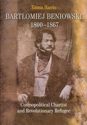 Okładka książki Bartłomiej Beniowski 1800-1867 Cosmopolitical Chartist and Revolutionary Refugee