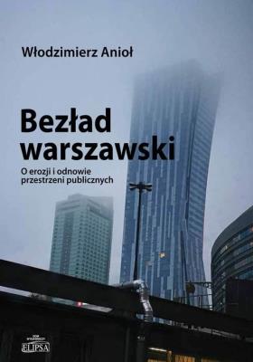 Bezład warszawski O erozji i odnowie przestrzeni publicznych. Autor: Anioł Włodzimierz. SmakLiter.pl Okładka książki Bezład warszawski O erozji i odnowie przestrzeni publicznych