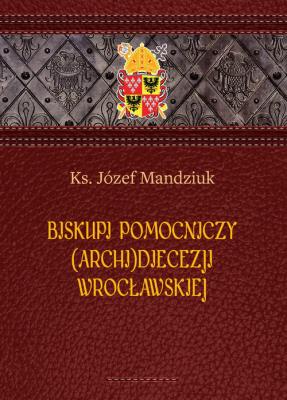 Biskupi pomocniczy (Archi)Diecezji Wrocławskiej. Autor: Ks. Józef Mandziuk. SmakLiter.pl Okładka książki Biskupi pomocniczy (Archi)Diecezji Wrocławskiej