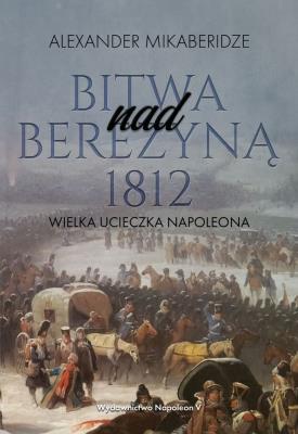 Bitwa nad Berezyną 1812. Wielka ucieczka Napoleona. Autor: Aleksander Mikaberidze. SmakLiter.pl Okładka książki Bitwa nad Berezyną 1812. Wielka ucieczka Napoleona