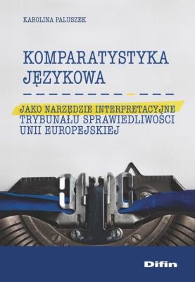 Okładka książki Komparatystyka językowa jako narzędzie interpretacyjne Trybunału Sprawiedliwości Unii Europejskiej