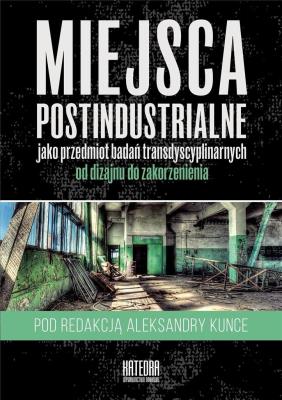 Miejsca postindustrialne jako przedmiot badań.... Autor: red. Aleksandra Kunce. SmakLiter.pl Okładka książki Miejsca postindustrialne jako przedmiot badań...