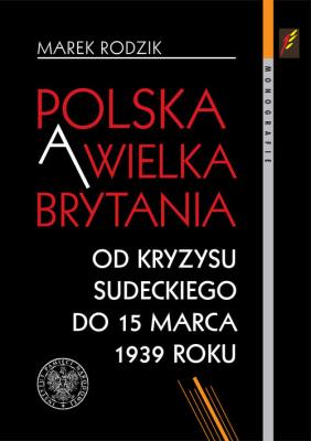 Polska a Wielka Brytania Od kryzysu sudeckiego do 15 marca 1939 roku. Autor: Rodzik Marek. SmakLiter.pl Okładka książki Polska a Wielka Brytania Od kryzysu sudeckiego do 15 marca 1939 roku