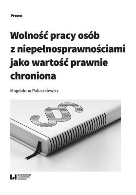 Wolność pracy osób z niepełnosprawnościami jako wartość prawnie chroniona. Autor: Paluszkiewicz Magdalena. SmakLiter.pl Okładka książki Wolność pracy osób z niepełnosprawnościami jako wartość prawnie chroniona