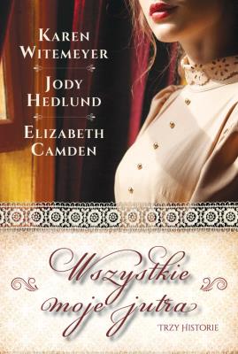 Wszystkie moje jutra. Autor: Witemeyer Karen, Hedlund Jody, Camden Elizabeth. SmakLiter.pl Okładka książki Wszystkie moje jutra