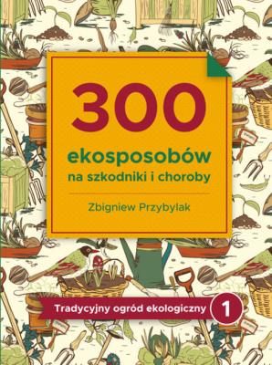 300 ekosposobów na szxkodniki i choroby. Autor: Przybylak Zbigniew. SmakLiter.pl Okładka książki 300 ekosposobów na szxkodniki i choroby