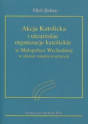 Akcja Katolicka i ukraińskie organizacje katolickie w Małopolsce Wschodniej. Autor: Behen Oleh. SmakLiter.pl Okładka książki Akcja Katolicka i ukraińskie organizacje katolickie w Małopolsce Wschodniej