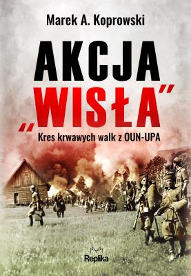 Akcja ''Wisła''. Kres krwawych walk z OUN-UPA. Autor: Koprowski Marek A., Marta Akuszewska, Ilona Turowska. SmakLiter.pl Okładka książki Akcja ''Wisła''. Kres krwawych walk z OUN-UPA