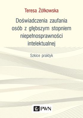 Okładka książki DOŚWIADCZENIA ZAUFANIA OSÓB Z GŁĘBSZYM STOPNIEM NIEPEŁNOSPRAWNOŚCI INTELEKTUALNEJ SZKICE PRAKTYK